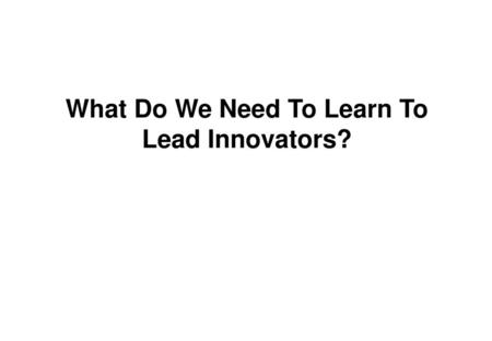 What Do We Need To Learn To Lead Innovators?