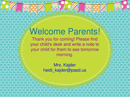 Welcome Parents! Thank you for coming! Please find your child’s desk and write a note to your child for them to see tomorrow morning. Mrs. Kajder heidi_kajder@pasd.us.