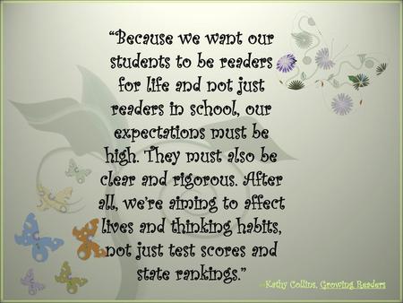 “Because we want our students to be readers for life and not just readers in school, our expectations must be high. They must also be clear and rigorous.