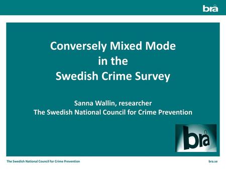 Conversely Mixed Mode in the Swedish Crime Survey Sanna Wallin, researcher The Swedish National Council for Crime Prevention Thank you! It’s very nice.