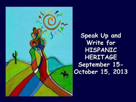 Speak Up and Write for HISPANIC HERITAGE September 15-October 15, 2013