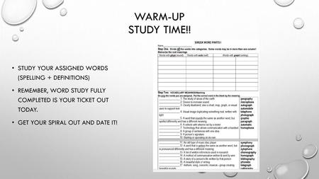 Warm-uP STUDY TIME!! Study your assigned words (spelling + definitions) Remember, word study fully completed is your ticket out today. Get your spiral.