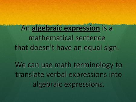 An algebraic expression is a mathematical sentence that doesn't have an equal sign. We can use math terminology to translate verbal expressions into algebraic.