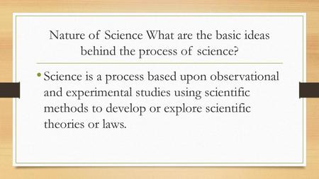 Nature of Science What are the basic ideas behind the process of science? Science is a process based upon observational and experimental studies using.