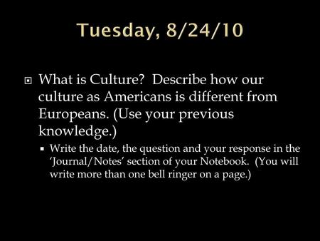 Tuesday, 8/24/10 What is Culture? Describe how our culture as Americans is different from Europeans. (Use your previous knowledge.) Write the date, the.
