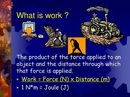 What is work ? The product of the force applied to an object and the distance through which that force is applied. Work = Force (N) x Distance (m) 1 N*m.