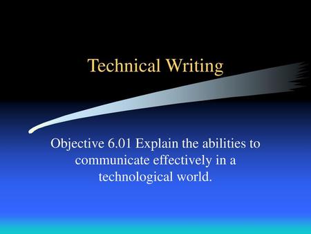 Technical Writing Objective 6.01 Explain the abilities to communicate effectively in a technological world.