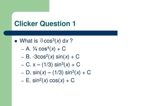 Clicker Question 1 What is cos3(x) dx ? A. ¼ cos4(x) + C