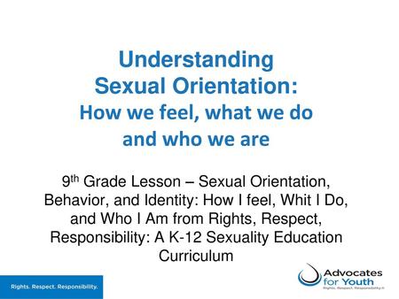 Understanding Sexual Orientation: How we feel, what we do and who we are 9th Grade Lesson – Sexual Orientation, Behavior, and Identity: How I feel,