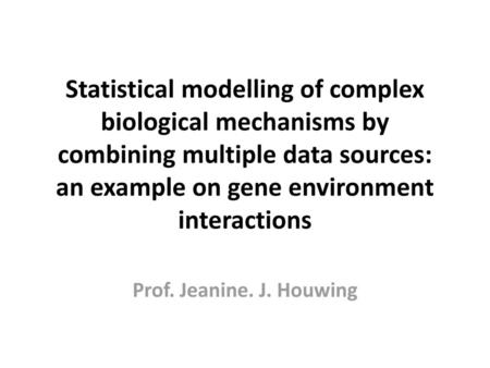 Statistical modelling of complex biological mechanisms by combining multiple data sources: an example on gene environment interactions Prof. Jeanine. J.
