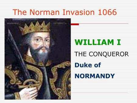 The Norman Invasion 1066 WILLIAM I THE CONQUEROR Duke of NORMANDY.