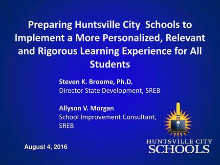 Preparing Huntsville City Schools to Implement a More Personalized, Relevant and Rigorous Learning Experience for All Students Steven K. Broome, Ph.D.