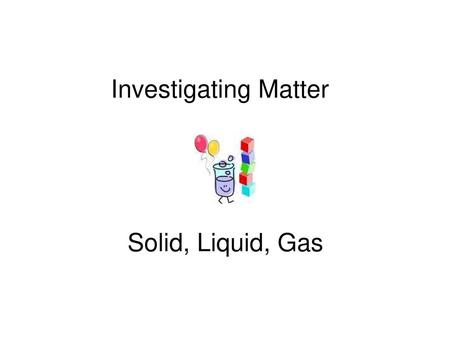 Investigating Matter Solid, Liquid, Gas.