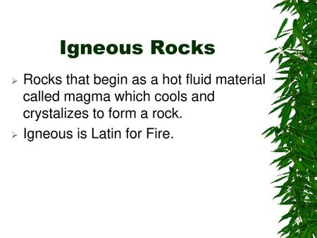 Igneous Rocks Rocks that begin as a hot fluid material called magma which cools and crystalizes to form a rock. Igneous is Latin for Fire.