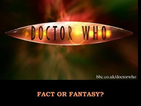 Bbc.co.uk/doctorwho FACT OR FANTASY?.