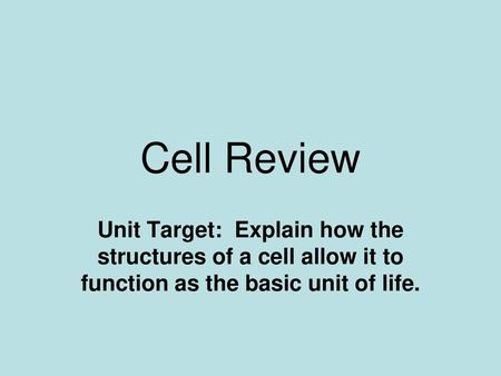 Cell Review Unit Target: Explain how the structures of a cell allow it to function as the basic unit of life.  