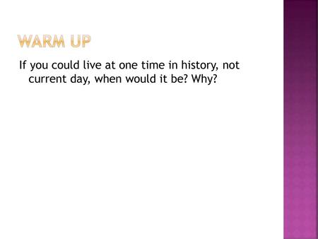 Warm Up If you could live at one time in history, not current day, when would it be? Why?