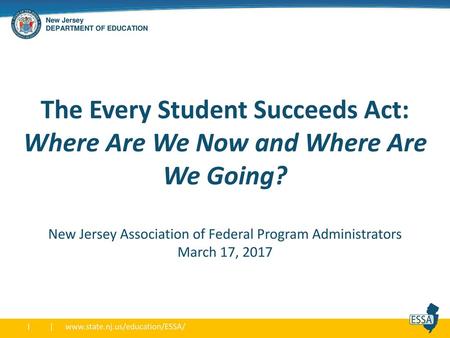 The Every Student Succeeds Act: Where Are We Now and Where Are We Going? New Jersey Association of Federal Program Administrators March 17, 2017.