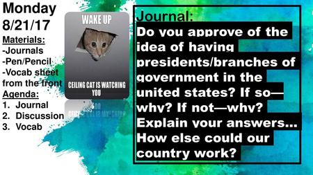 Monday 8/21/17 Journal: Do you approve of the idea of having presidents/branches of government in the united states? If so—why? If not—why? Explain your.