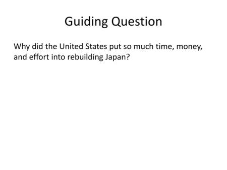 Guiding Question Why did the United States put so much time, money, and effort into rebuilding Japan?