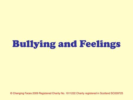 Bullying and Feelings © Changing Faces 2009 Registered Charity No. 1011222 Charity registered in Scotland SC039725.