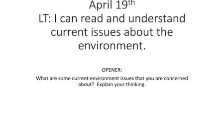 April 19th LT: I can read and understand current issues about the environment. OPENER: What are some current environment issues that you are concerned.