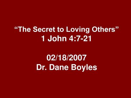 “The Secret to Loving Others” 1 John 4: /18/2007 Dr. Dane Boyles