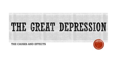 The Great Depression THE CAUSES AND EFFECTS.