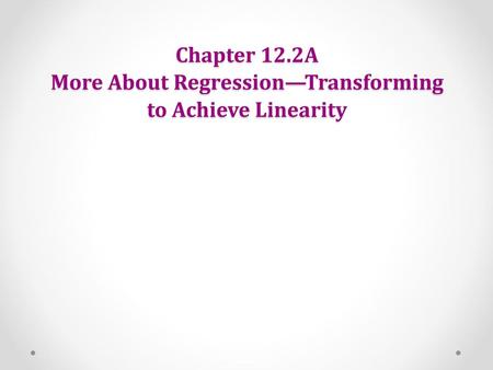 Chapter 12.2A More About Regression—Transforming to Achieve Linearity