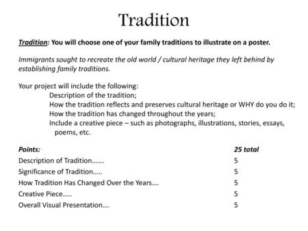 Tradition Tradition: You will choose one of your family traditions to illustrate on a poster. Immigrants sought to recreate the old world / cultural heritage.
