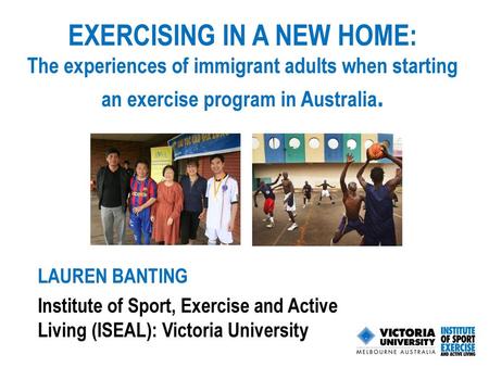 Exercising in a new home: The experiences of immigrant adults when starting an exercise program in Australia. Lauren Banting Institute of Sport, Exercise.