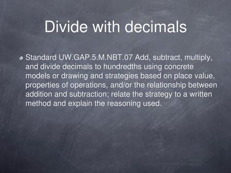 Divide with decimals Standard UW.GAP.5.M.NBT.07 Add, subtract, multiply, and divide decimals to hundredths using concrete models or drawing and strategies.