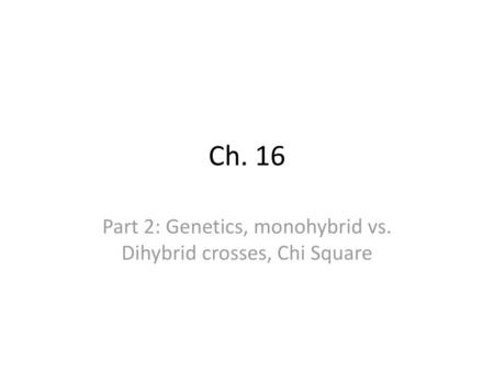 Part 2: Genetics, monohybrid vs. Dihybrid crosses, Chi Square