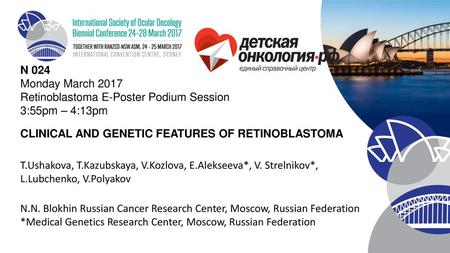 N 024   Monday March 2017 Retinoblastoma E-Poster Podium Session 3:55pm – 4:13pm CLINICAL AND GENETIC FEATURES OF RETINOBLASTOMA T.Ushakova, T.Kazubskaya,
