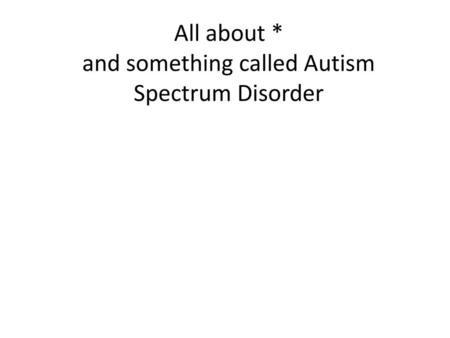 All about * and something called Autism Spectrum Disorder