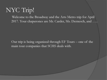 NYC Trip! Welcome to the Broadway and the Arts Metro trip for April 2017. Your chaperones are Mr. Carder, Ms. Dernesch, and ….. Our trip is being organized.