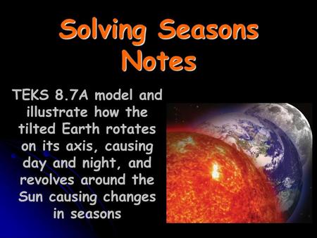 Solving Seasons Notes TEKS 8.7A model and illustrate how the tilted Earth rotates on its axis, causing day and night, and revolves around the Sun causing.
