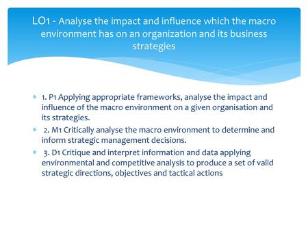 LO1 - Analyse the impact and influence which the macro environment has on an organization and its business strategies 1. P1 Applying appropriate frameworks,