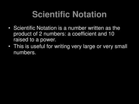 Scientific Notation Scientific Notation is a number written as the product of 2 numbers: a coefficient and 10 raised to a power. This is useful for writing.