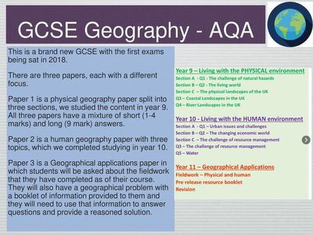 GCSE Geography - AQA This is a brand new GCSE with the first exams being sat in 2018. There are three papers, each with a different focus. Paper 1 is.