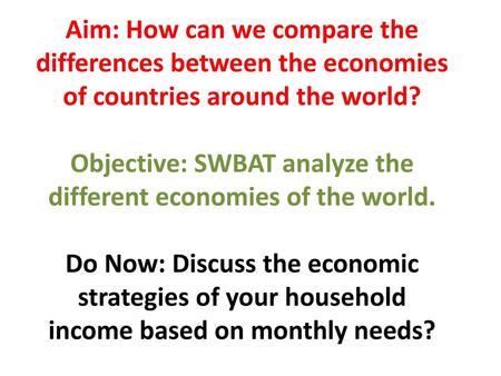Aim: How can we compare the differences between the economies of countries around the world? Objective: SWBAT analyze the different economies of the world.
