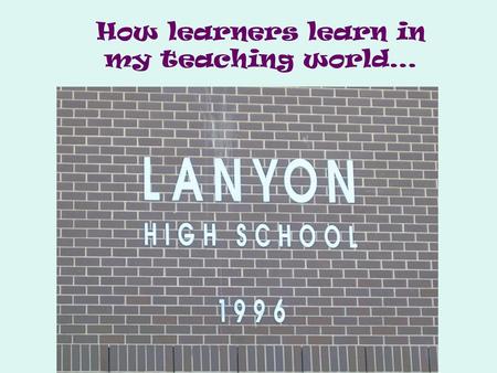 How learners learn in my teaching world…
