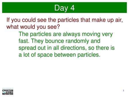 Day 4 If you could see the particles that make up air, what would you see? The particles are always moving very fast. They bounce randomly and spread out.