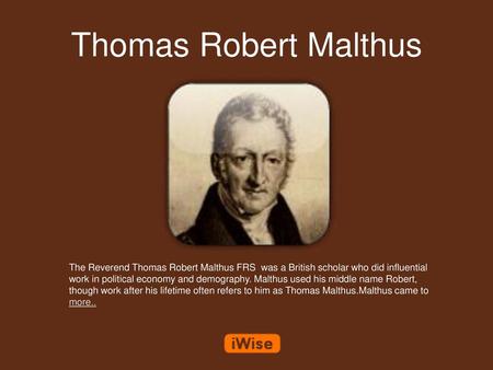 Thomas Robert Malthus The Reverend Thomas Robert Malthus FRS was a British scholar who did influential work in political economy and demography. Malthus.