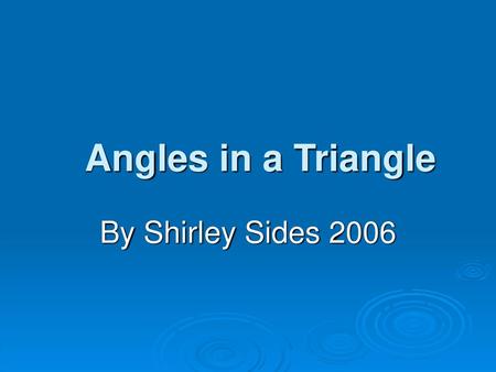 Angles in a Triangle By Shirley Sides 2006.