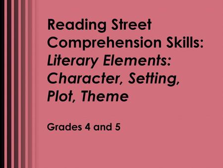 Reading Street Comprehension Skills: Literary Elements: Character, Setting, Plot, Theme Grades 4 and 5.