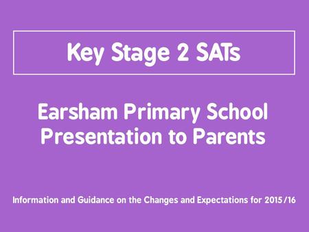 Key Stage 2 SATs Earsham Primary School Presentation to Parents