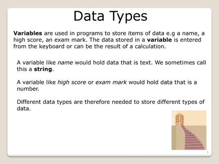 Data Types Variables are used in programs to store items of data e.g a name, a high score, an exam mark. The data stored in a variable is entered from.