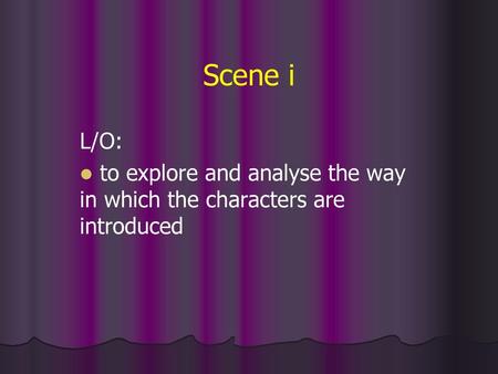 Scene i L/O: to explore and analyse the way in which the characters are introduced.