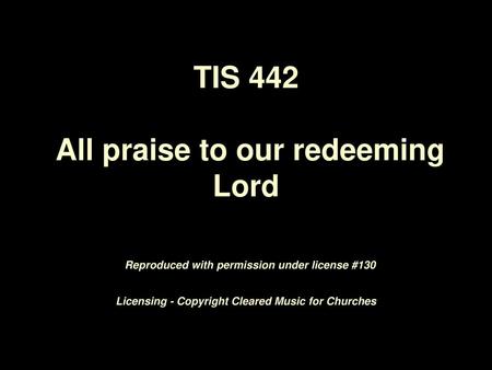 TIS 442 All praise to our redeeming Lord Reproduced with permission under license #130 Licensing - Copyright Cleared Music for Churches.